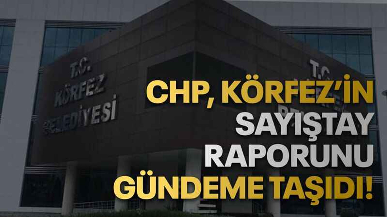 CHP, Körfez’in Sayıştay raporunu gündeme taşıdı!